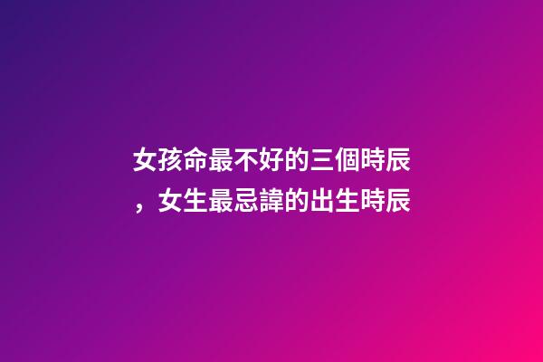 女孩命最不好的三個時辰，女生最忌諱的出生時辰